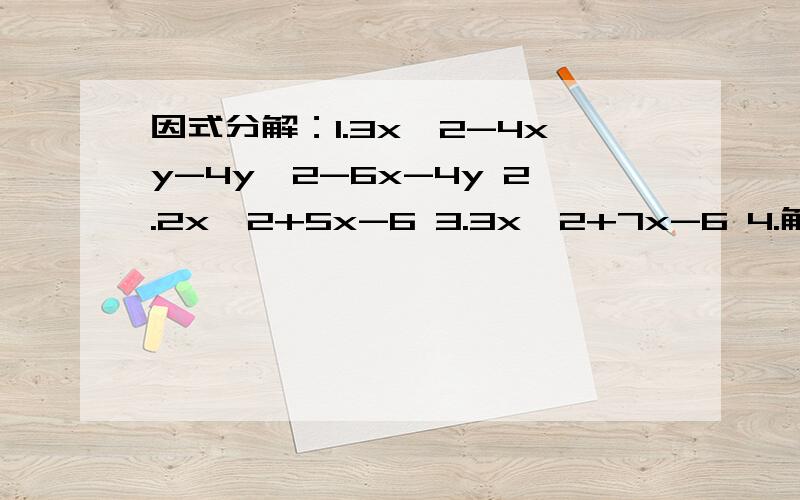 因式分解：1.3x^2-4xy-4y^2-6x-4y 2.2x^2+5x-6 3.3x^2+7x-6 4.解方程：（2x-3）^2+3(2x-3)+2=0 5.已知(3x-2y)^2-10(3x-2y)+25=0,求9x^2-12xy+4y^2+1的值.