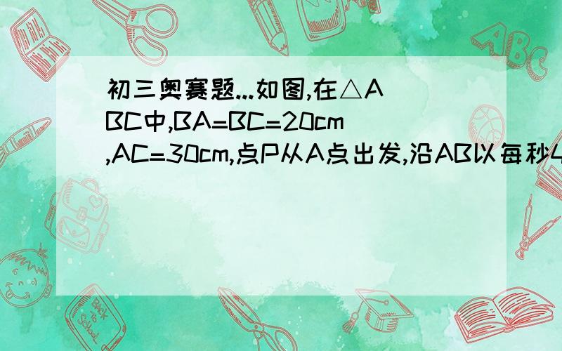 初三奥赛题...如图,在△ABC中,BA=BC=20cm,AC=30cm,点P从A点出发,沿AB以每秒4cm的速度向点B运动；同时,点Q从C点出发沿CA以每秒3cm的速度向点A运动,设运动的时间为x.当S△BCQ/S△ABC=1/3时,求S△BPQ/S△ABC