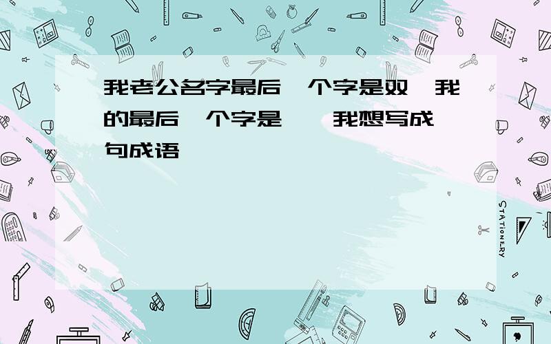 我老公名字最后一个字是双,我的最后一个字是妍,我想写成一句成语