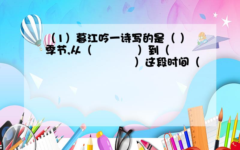 （1）暮江吟一诗写的是（ ）季节,从（　　　　）到（　　　　　　　　　　）这段时间（　　　　　　　　　　　　）的修辞方法.全是表达了作者对自然的（　　　　　　）之情　（2）