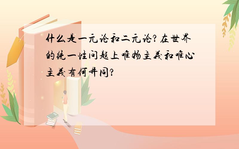 什么是一元论和二元论?在世界的统一性问题上唯物主义和唯心主义有何异同?