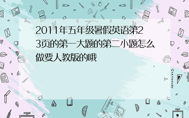 2011年五年级暑假英语第23页的第一大题的第二小题怎么做要人教版的哦