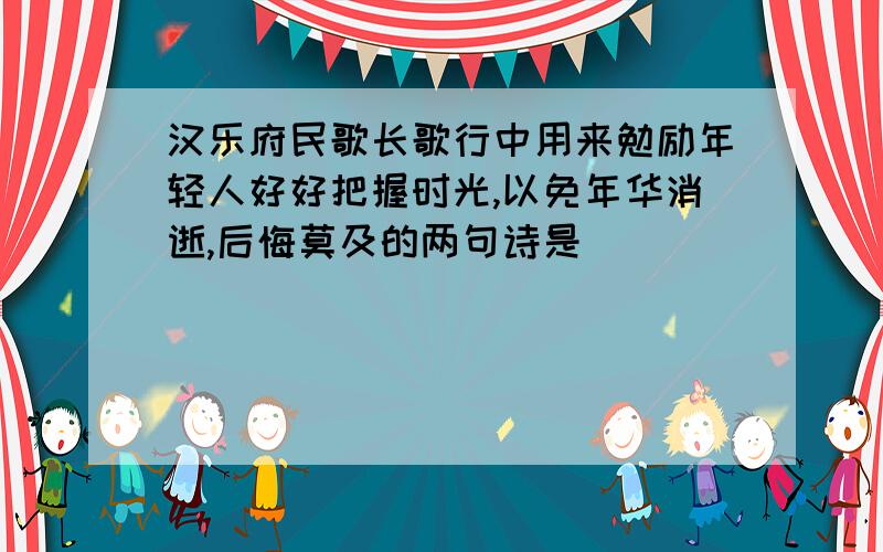 汉乐府民歌长歌行中用来勉励年轻人好好把握时光,以免年华消逝,后悔莫及的两句诗是