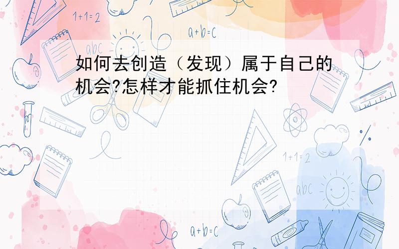 如何去创造（发现）属于自己的机会?怎样才能抓住机会?