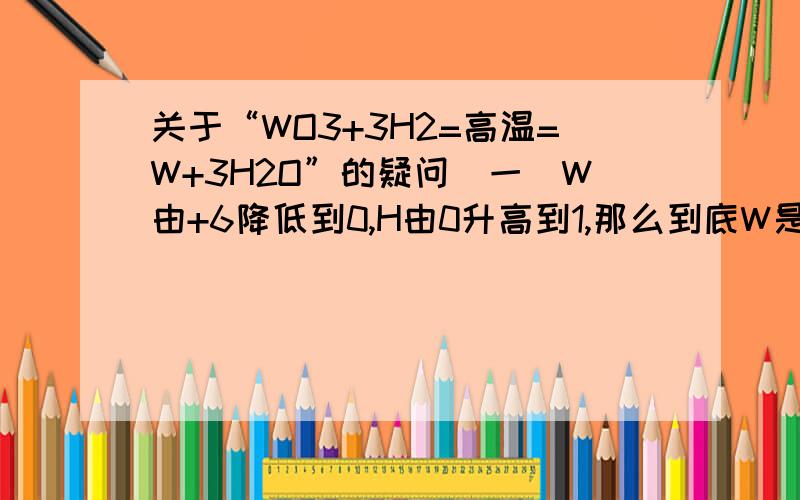 关于“WO3+3H2=高温=W+3H2O”的疑问（一）W由+6降低到0,H由0升高到1,那么到底W是氧化剂还是WO3是氧化剂?为 什 （二）同问,到底H是还原剂还是H2是还原剂?为 什