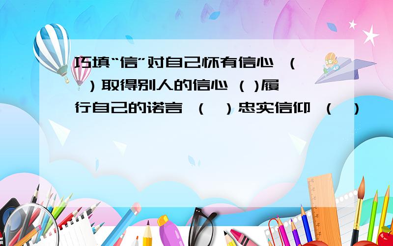 巧填“信”对自己怀有信心 （ ）取得别人的信心 ( )履行自己的诺言 （ ）忠实信仰 （ ）