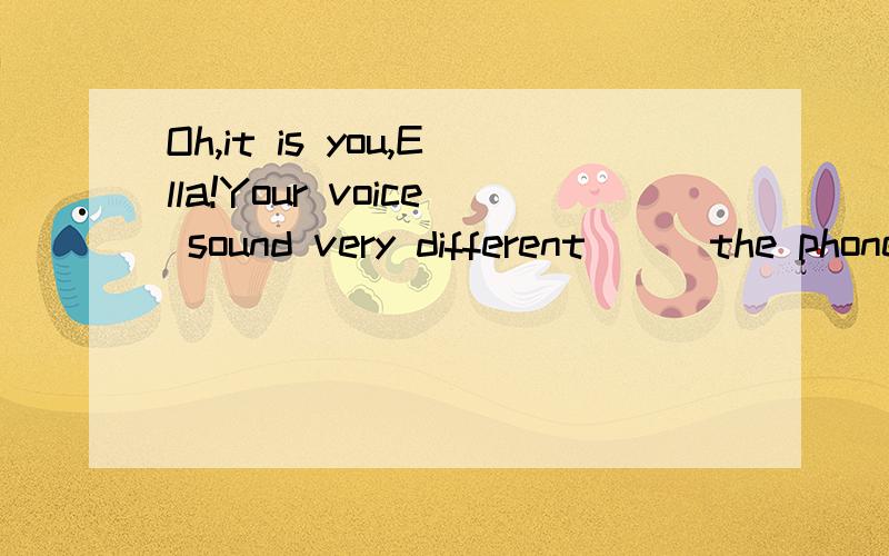 Oh,it is you,Ella!Your voice sound very different___the phone.What is happening?选择合适的词填空A.form B.in C.of D.on