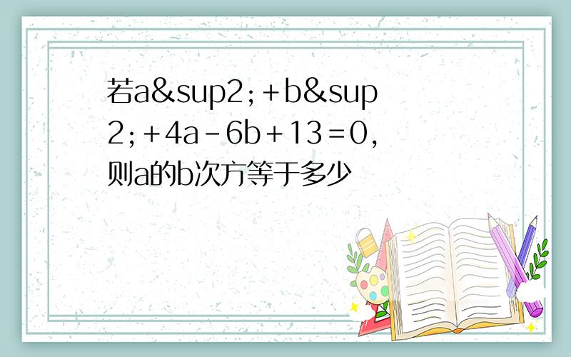 若a²＋b²＋4a－6b＋13＝0,则a的b次方等于多少