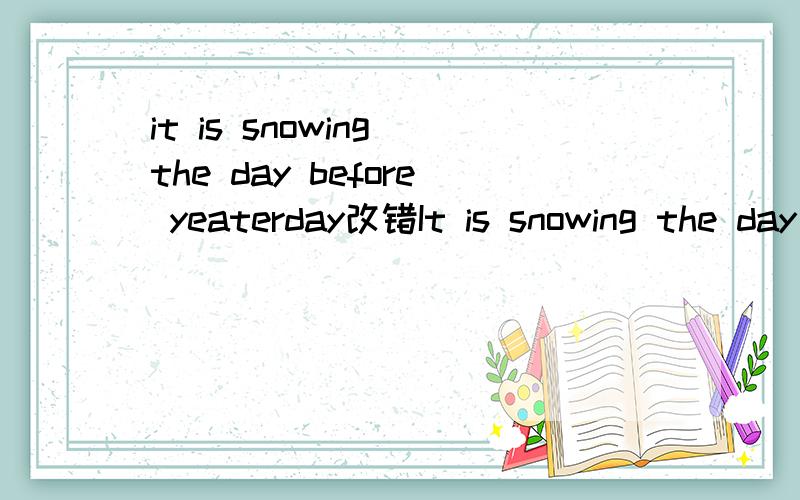 it is snowing the day before yeaterday改错It is snowing the day before yeaterday.哪里错了?