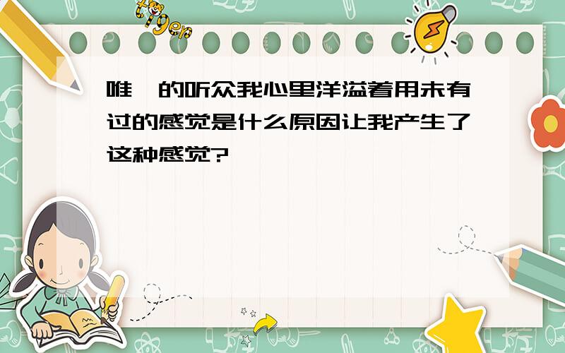 唯一的听众我心里洋溢着用未有过的感觉是什么原因让我产生了这种感觉?