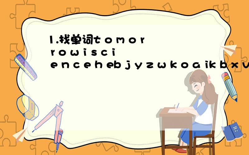 1.找单词t o m o r r o w i s c i e n c e h eb j y z w k o a ik b x v b c m v em a t h y v i x e rc f u f g l m j k（从这里找单词）2昨天Ann收到了一封密电,其中得各数均代表一个字母,即A＝1,B＝2,C＝3…小朋友,你能