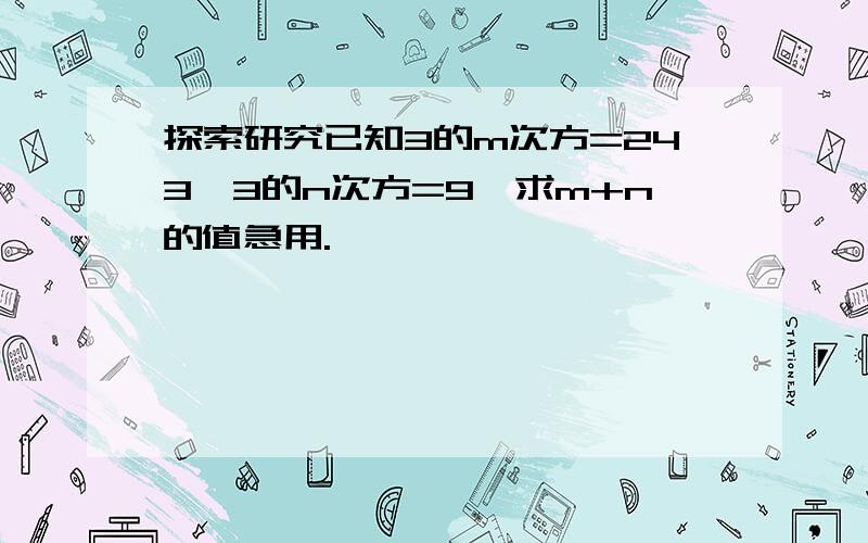 探索研究已知3的m次方=243,3的n次方=9,求m+n的值急用.