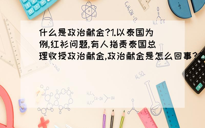 什么是政治献金?1.以泰国为例,红衫问题,有人指责泰国总理收授政治献金,政治献金是怎么回事?2.中国有政治献金吗?难道不需要任何经费?