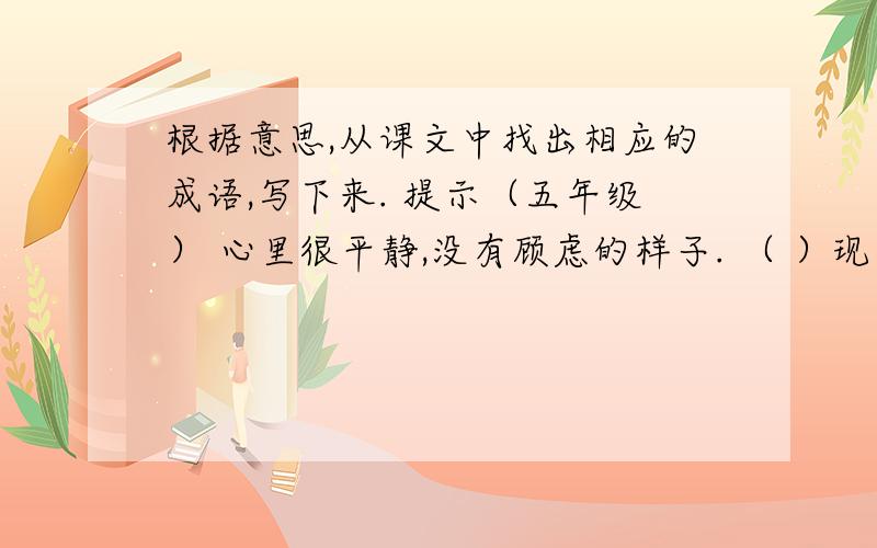 根据意思,从课文中找出相应的成语,写下来. 提示（五年级） 心里很平静,没有顾虑的样子. （ ）现在就要知道,晚说了,给分减少!