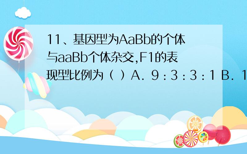 11、基因型为AaBb的个体与aaBb个体杂交,F1的表现型比例为（ ）A．9：3：3：1 B．1：1：1：1C．3：1：3：1 D．3：1