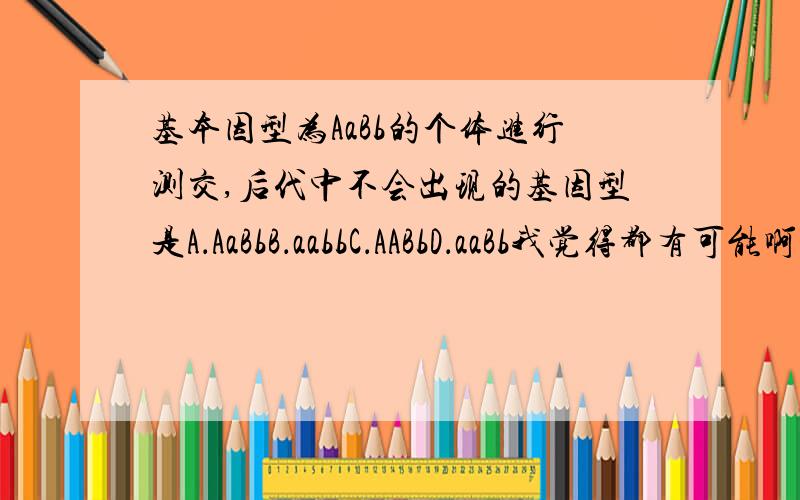 基本因型为AaBb的个体进行测交,后代中不会出现的基因型是A．AaBbB．aabbC．AABbD．aaBb我觉得都有可能啊,为什么