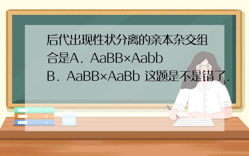 后代出现性状分离的亲本杂交组合是A．AaBB×Aabb B．AaBB×AaBb 这题是不是错了.