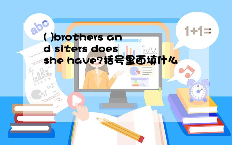 ( )brothers and siters does she have?括号里面填什么