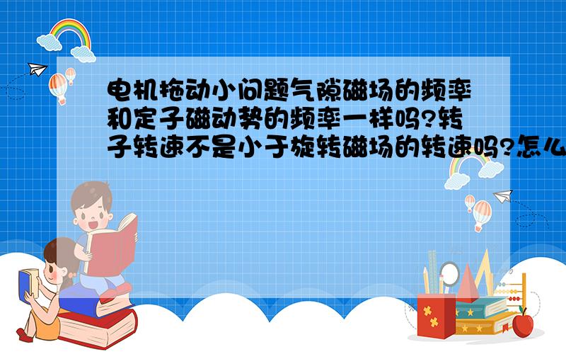 电机拖动小问题气隙磁场的频率和定子磁动势的频率一样吗?转子转速不是小于旋转磁场的转速吗?怎么转子磁动势和定子磁动势相对静止呢?