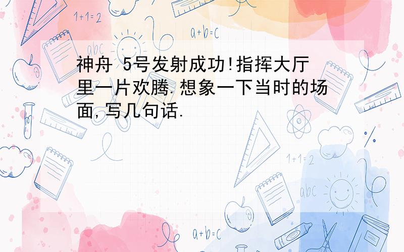 神舟 5号发射成功!指挥大厅里一片欢腾.想象一下当时的场面,写几句话.