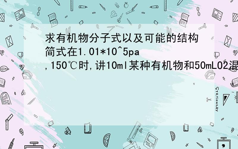 求有机物分子式以及可能的结构简式在1.01*10^5pa,150℃时,讲10ml某种有机物和50mLO2混合,完全燃烧后生成物质的量相等的CO2和H2O(g).恢复至原状态,混合气体的密度比反应前减小了1/5.完全燃烧后的