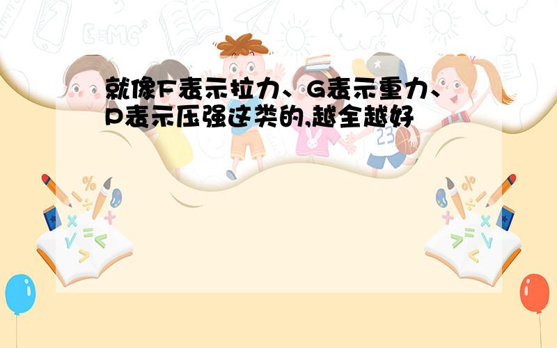 就像F表示拉力、G表示重力、P表示压强这类的,越全越好