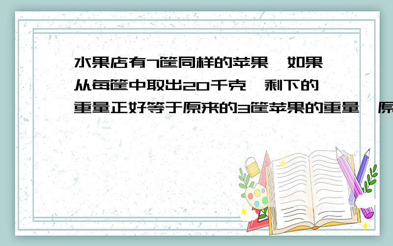 水果店有7筐同样的苹果,如果从每筐中取出20千克,剩下的重量正好等于原来的3筐苹果的重量,原来一共有多少千克苹果