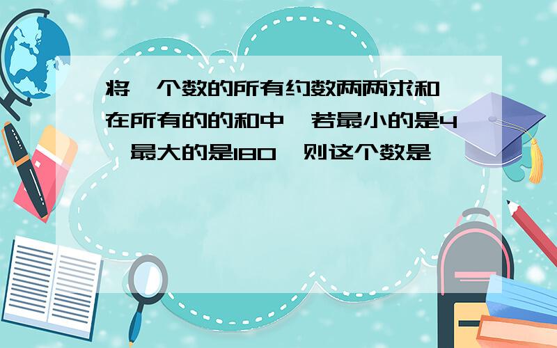 将一个数的所有约数两两求和,在所有的的和中,若最小的是4,最大的是180,则这个数是