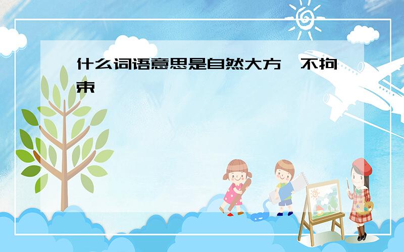 什么词语意思是自然大方,不拘束