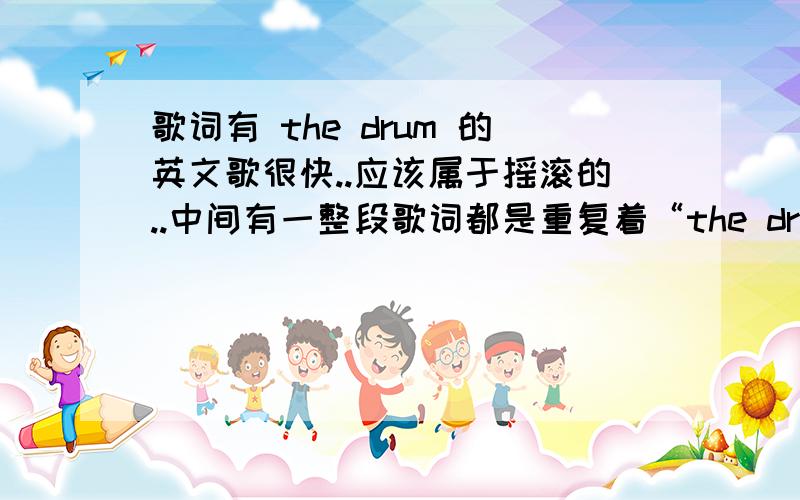 歌词有 the drum 的英文歌很快..应该属于摇滚的..中间有一整段歌词都是重复着“the drum the drum the drum the drum the drum ”好像还有 this is my name 之类的歌词...因为是在KTV听到的,所以印象还不会很