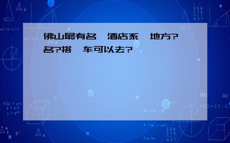 佛山最有名噶酒店系乜地方?乜名?搭乜车可以去?