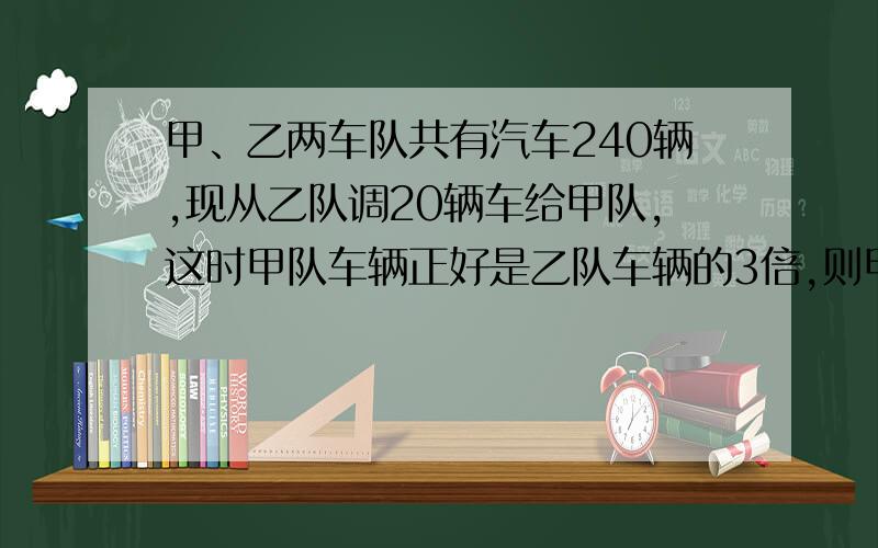 甲、乙两车队共有汽车240辆,现从乙队调20辆车给甲队,这时甲队车辆正好是乙队车辆的3倍,则甲乙两队原有汽车多少辆?