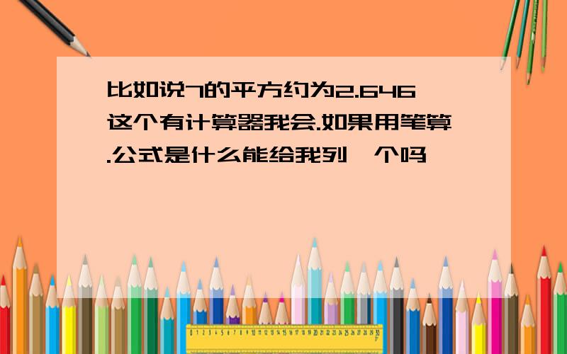 比如说7的平方约为2.646这个有计算器我会.如果用笔算.公式是什么能给我列一个吗