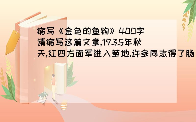 缩写《金色的鱼钩》400字 请缩写这篇文章,1935年秋天,红四方面军进入草地,许多同志得了肠胃病.我和两个小同志病得实在赶不上队伍了,指导员派炊事班长照顾我们,让我们走在后面.炊事班长