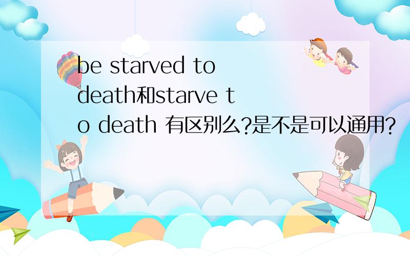 be starved to death和starve to death 有区别么?是不是可以通用?