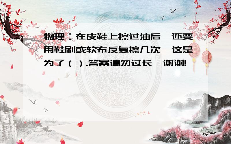 物理：在皮鞋上擦过油后,还要用鞋刷或软布反复擦几次,这是为了（）.答案请勿过长,谢谢!