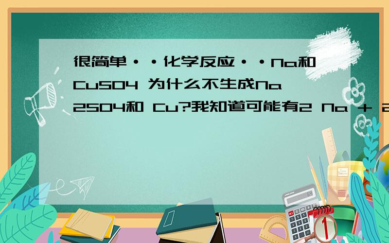 很简单··化学反应··Na和CuSO4 为什么不生成Na2SO4和 Cu?我知道可能有2 Na + 2H2O = 2 NaOH +H2↑2 NaOH+ CuSO4 = Na2SO4 +Cu(OH)2↓但是Na不会先置换Cu 再和H反应吗