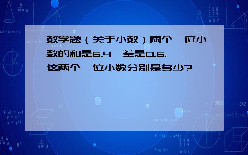 数学题（关于小数）两个一位小数的和是6.4,差是0.6.这两个一位小数分别是多少?