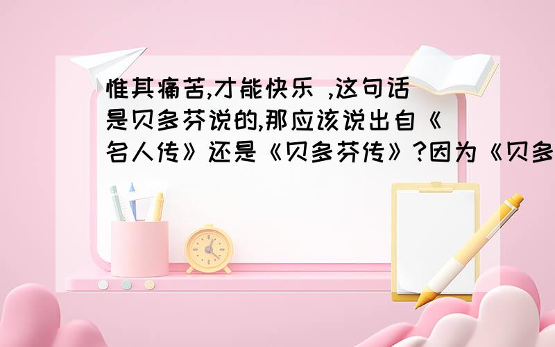 惟其痛苦,才能快乐 ,这句话是贝多芬说的,那应该说出自《名人传》还是《贝多芬传》?因为《贝多芬传》是《名人传》的其中一篇!