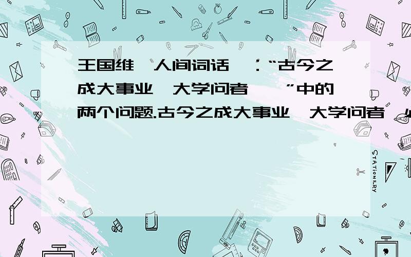 王国维《人间词话》：“古今之成大事业、大学问者……”中的两个问题.古今之成大事业、大学问者,必经过三种之境界.“昨夜西风凋碧树,独上高楼,望尽天涯路”,此第一境也.“衣带渐宽终