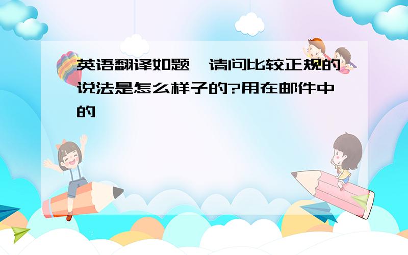 英语翻译如题,请问比较正规的说法是怎么样子的?用在邮件中的,