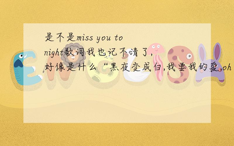 是不是miss you tonight歌词我也记不清了,好像是什么“黑夜变成白,我要我的爱,oh my love~,miss you tonight^^^^^