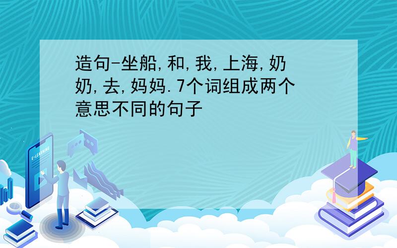 造句-坐船,和,我,上海,奶奶,去,妈妈.7个词组成两个意思不同的句子