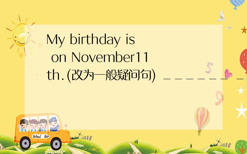 My birthday is on November11th.(改为一般疑问句) ______ _My birthday is on November11th.(改为一般疑问句)______ ______ birthday on November 11th