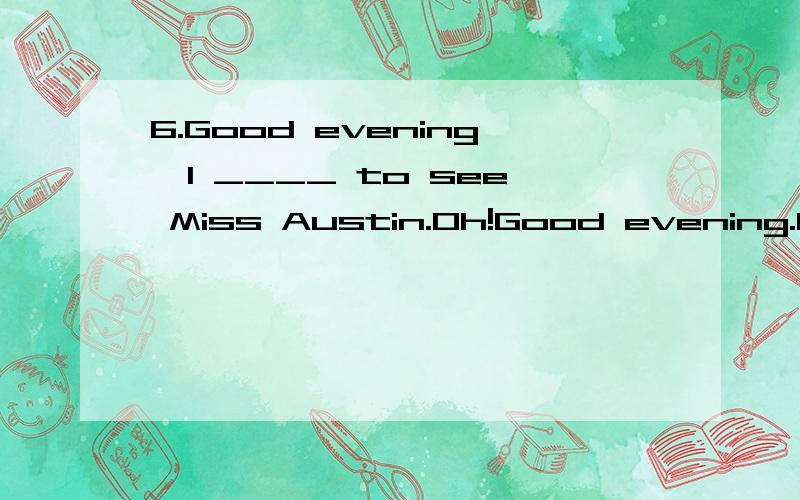 6.Good evening,I ____ to see Miss Austin.Oh!Good evening.I'm sorry,but she is not in.A.cameB.comeC.have comeD.had come为什么B不行7.Water shortage is a hot issue all over the world and it is expected that water will become increasingly scarce in