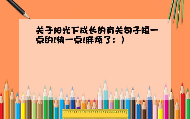 关于阳光下成长的有关句子短一点的!快一点!麻烦了：）