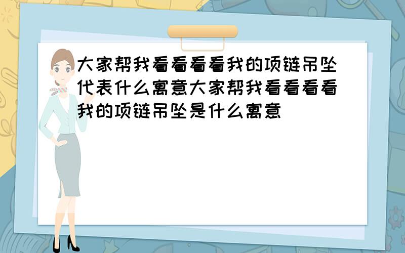 大家帮我看看看看我的项链吊坠代表什么寓意大家帮我看看看看我的项链吊坠是什么寓意