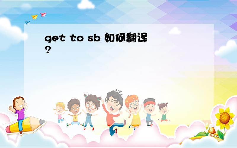 get to sb 如何翻译?