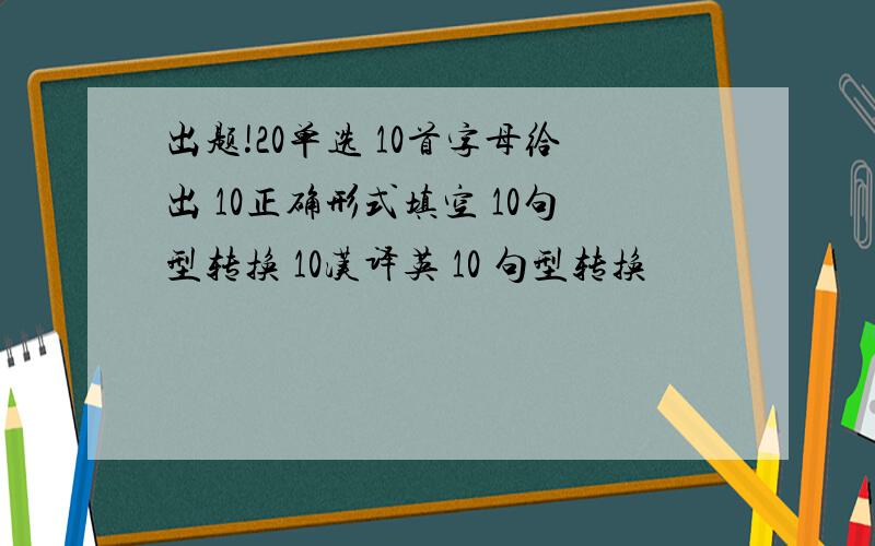 出题!20单选 10首字母给出 10正确形式填空 10句型转换 10汉译英 10 句型转换