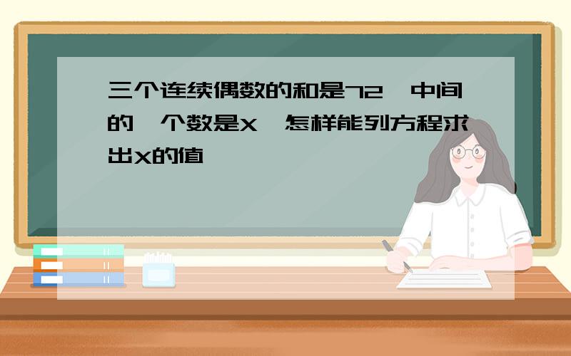 三个连续偶数的和是72,中间的一个数是X,怎样能列方程求出X的值